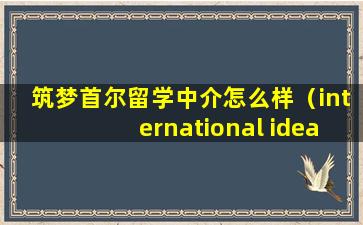 筑梦首尔留学中介怎么样（international ideal筑梦教育）